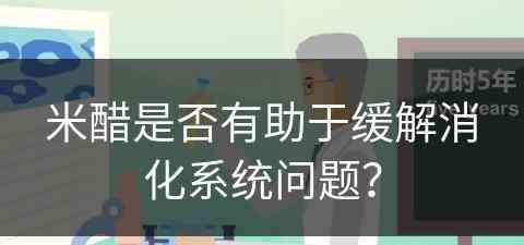 米醋是否有助于缓解消化系统问题？